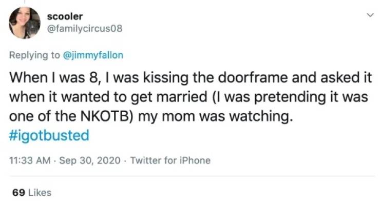 scooler When I was 8, I was kissing the doorframe and asked it when it wanted to get married I was pretending it was one of the Nkotb my mom was watching. . Twitter for iPhone 69
