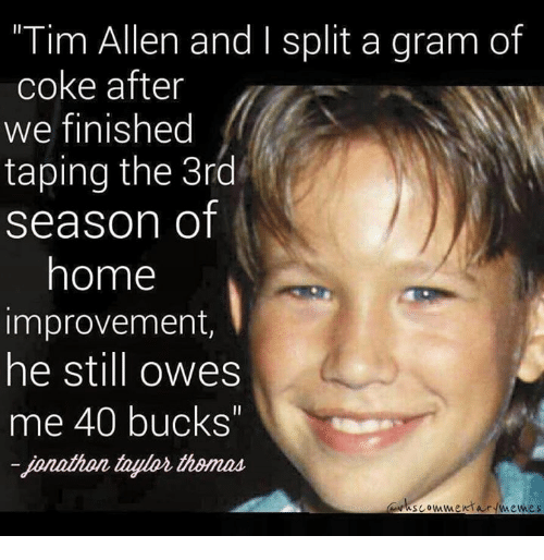 jonathan taylor thomas tim allen cocaine - "Tim Allen and I split a gram of coke after we finished taping the 3rd season of home improvement, he still owes me 40 bucks" jonathon taylor thomas okscommentarmemes