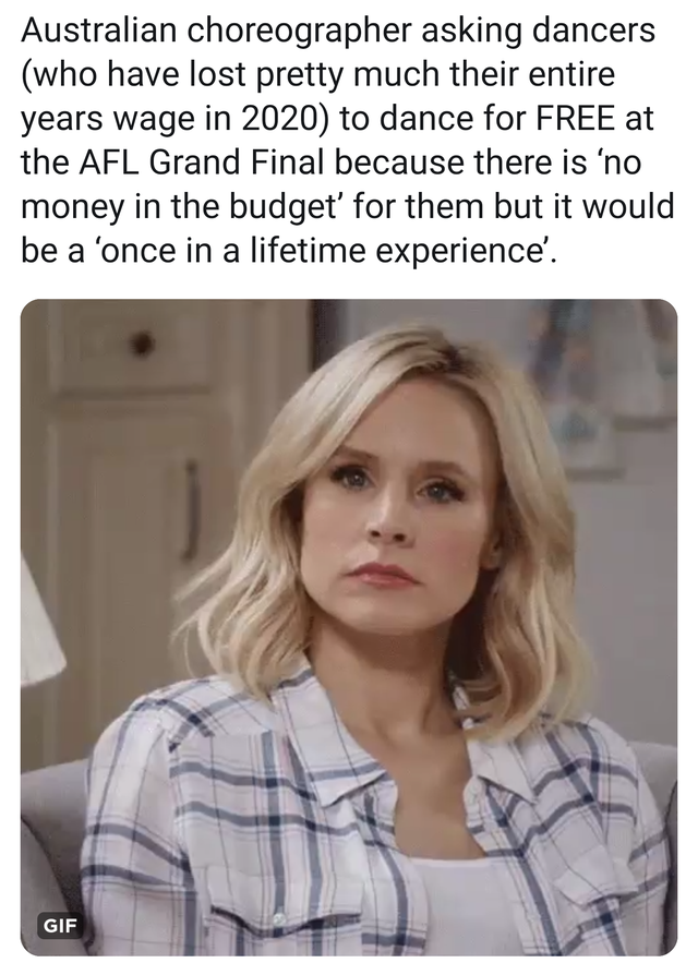 super entitled people - kristen bell no gif - Australian choreographer asking dancers who have lost pretty much their entire years wage in 2020 to dance for Free at the Afl Grand Final because there is 'no money in the budget' for them but it would be a '
