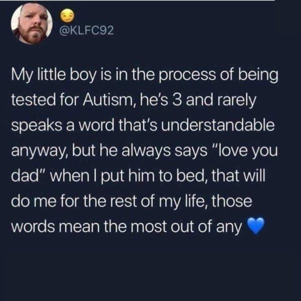 atmosphere - My little boy is in the process of being tested for Autism, he's 3 and rarely speaks a word that's understandable anyway, but he always says "love you dad" when I put him to bed, that will do me for the rest of my life, those words mean the m