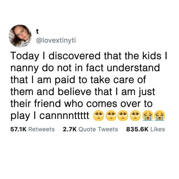 point - t Today I discovered that the kids | nanny do not in fact understand that I am paid to take care of them and believe that I am just their friend who comes over to play I cannnnttttt Quote Tweets