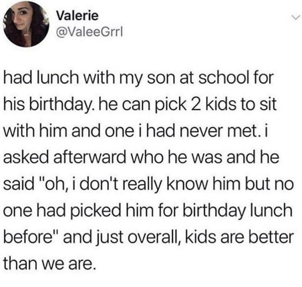 faith in humanity restored 2020 - Valerie had lunch with my son at school for his birthday. he can pick 2 kids to sit with him and one i had never met. i asked afterward who he was and he said "oh, i don't really know him but no one had picked him for bir