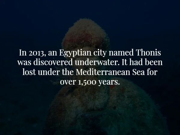 atmosphere - In 2013, an Egyptian city named Thonis was discovered underwater. It had been lost under the Mediterranean Sea for over 1,500 years.