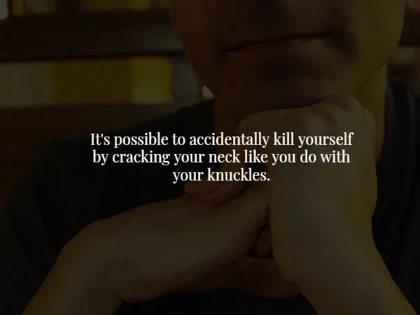 hand - It's possible to accidentally kill yourself by cracking your neck you do with your knuckles.