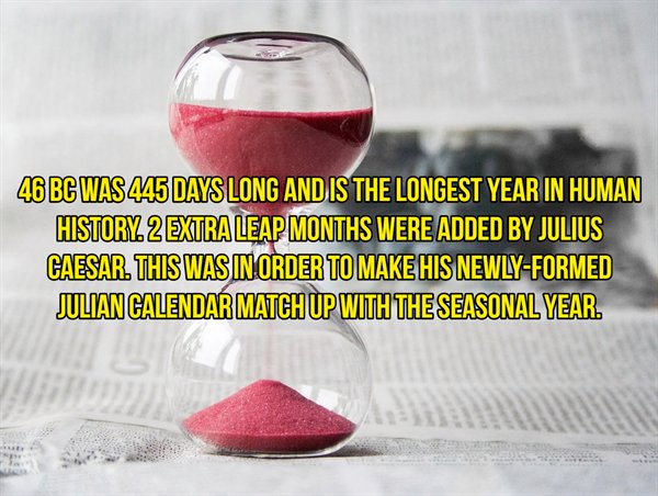 glass - 46 Bc Was 445 Days Long And Is The Longest Year In Human History 2 Extra Leap Months Were Added By Julius Caesar. This Was In Order To Make His NewlyFormed Julian Calendar Match Up With The Seasonal Year.