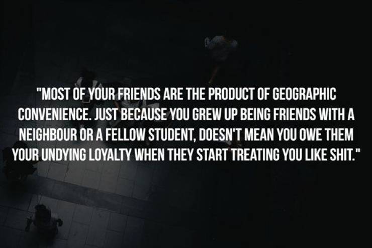 darkness - Most Of Your Friends Are The Product Of Geographic Convenience. Just Because You Grew Up Being Friends With A Neighbour Or A Fellow Student, Doesn'T Mean You Owe Them Your Undying Loyalty When They Start Treating You Shit."