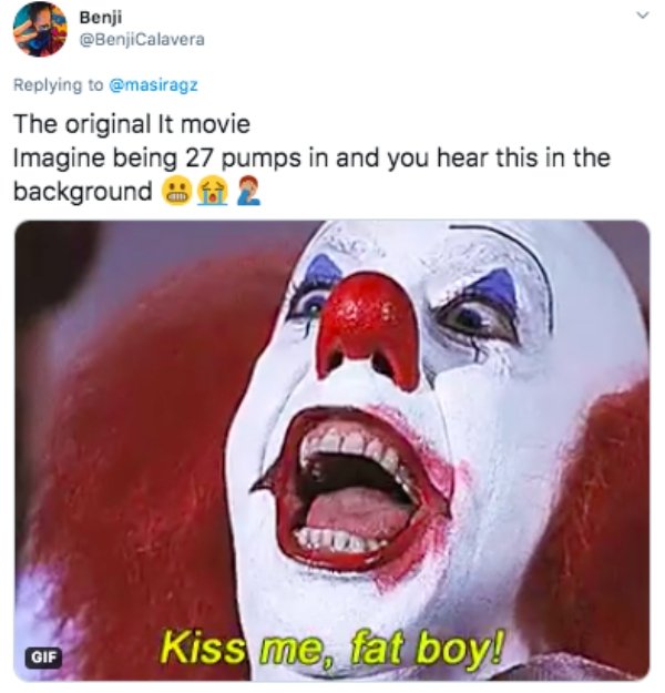 clown - Benji Calavera The original It movie Imagine being 27 pumps in and you hear this in the background a Gif Kiss me, fat boy!