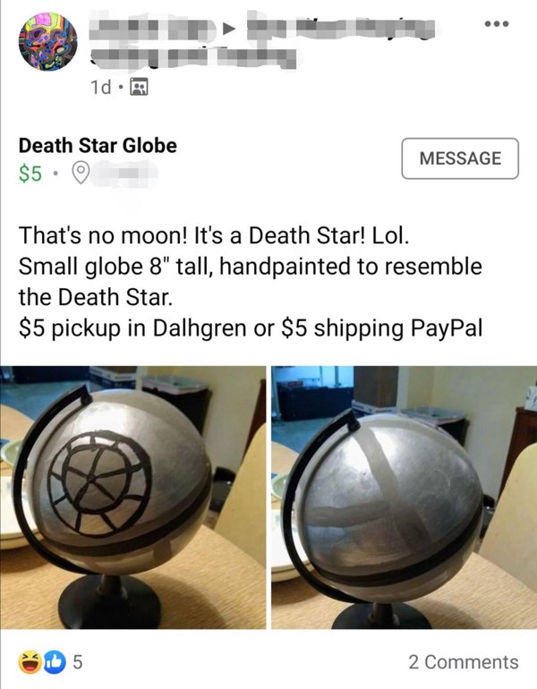 sphere - 1d. Death Star Globe $5 Message That's no moon! It's a Death Star! Lol. Small globe 8" tall, handpainted to resemble the Death Star. $5 pickup in Dalhgren or $5 shipping PayPal Il 5 2