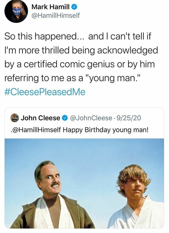 human behavior - Vote Mark Hamill Himself So this happened... and I can't tell if I'm more thrilled being acknowledged by a certified comic genius or by him referring to me as a "young man." John Cleese . 92520 . Himself Happy Birthday young man!