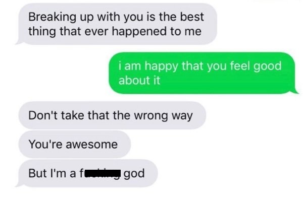 communication - Breaking up with you is the best thing that ever happened to me i am happy that you feel good about it Don't take that the wrong way You're awesome But I'm af god