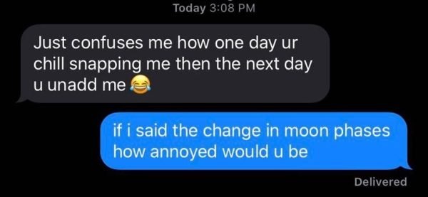 software - Today Just confuses me how one day ur chill snapping me then the next day u unadd me if i said the change in moon phases how annoyed would u be Delivered