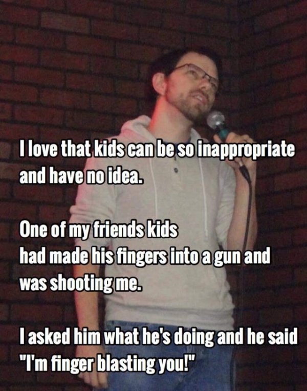 funny jokes by comedians - silly cat - I love that kids can be so inappropriate and have no idea. One of my friends kids had made his fingers into a gun and was shooting me. I asked him what he's doing and he said