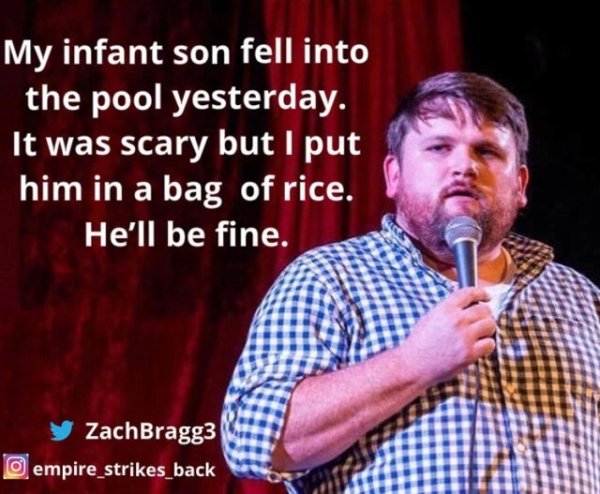 funny jokes by comedians - singing - My infant son fell into the pool yesterday. It was scary but I put him in a bag of rice. He'll be fine. ZachBragg3 O empire_strikes_back