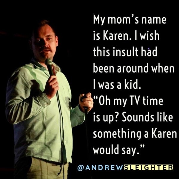 funny jokes by comedians  - My mom's name is Karen. I wish this insult had been around when I was a kid. Oh my Tv time is up? Sounds something a Karen would say.