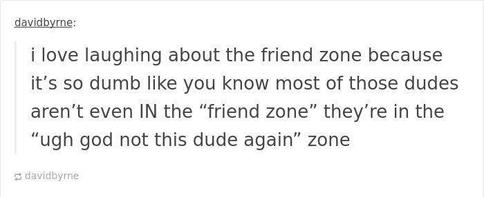 handwriting - davidbyrne i love laughing about the friend zone because it's so dumb you know most of those dudes aren't even In the "friend zone they're in the ugh god not this dude again zone davidbyrne