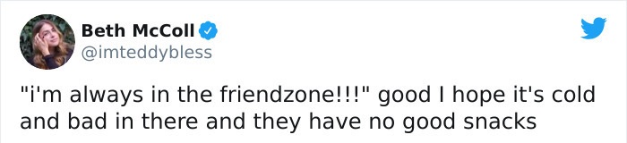 material - Beth McColl "i'm always in the friendzone!!!" good I hope it's cold and bad in there and they have no good snacks