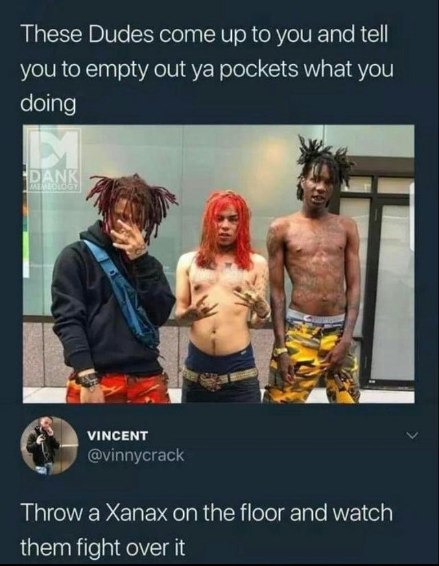 trippie redd lil wop 6ix9ine - These Dudes come up to you and tell you to empty out ya pockets what you doing M Dank Melology Vincent Throw a Xanax on the floor and watch them fight over it