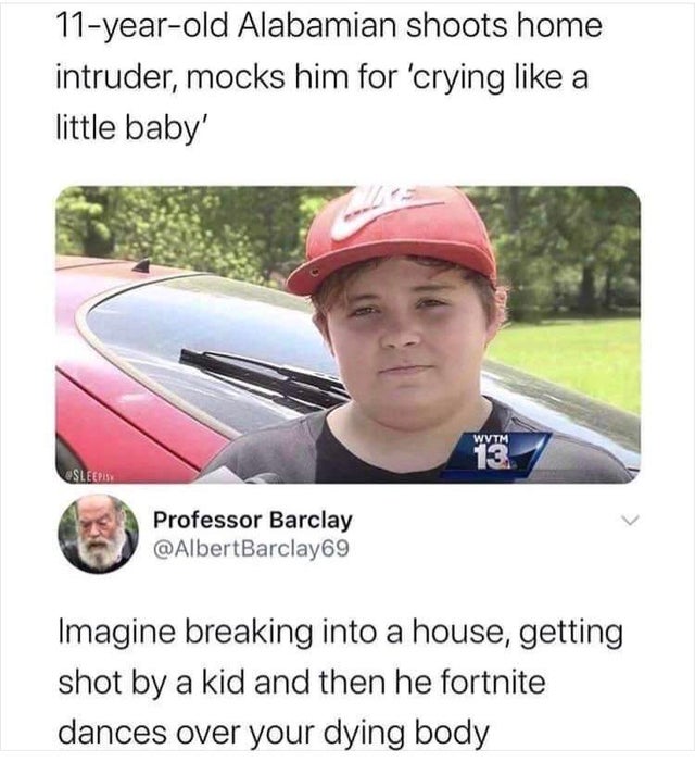 Crying - 11yearold Alabamian shoots home intruder, mocks him for 'crying a little baby' Wvtm 13 Sleepisy Professor Barclay Imagine breaking into a house, getting shot by a kid and then he fortnite dances over your dying body