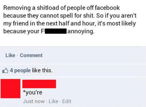 paper - Removing a shitload of people off facebook because they cannot spell for shit. So if you aren't my friend in the next half and hour, it's most ly because your F annoying. Comment 4 people this. you're Just now Edit