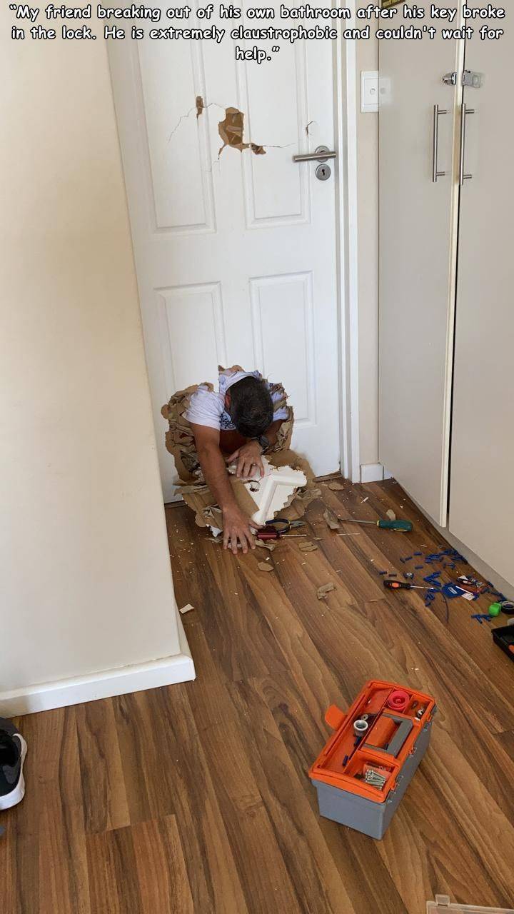 floor - "My friend breaking out of his own bathroom after his key broke in the lock. He is extremely claustrophobic and couldn't wait for help."