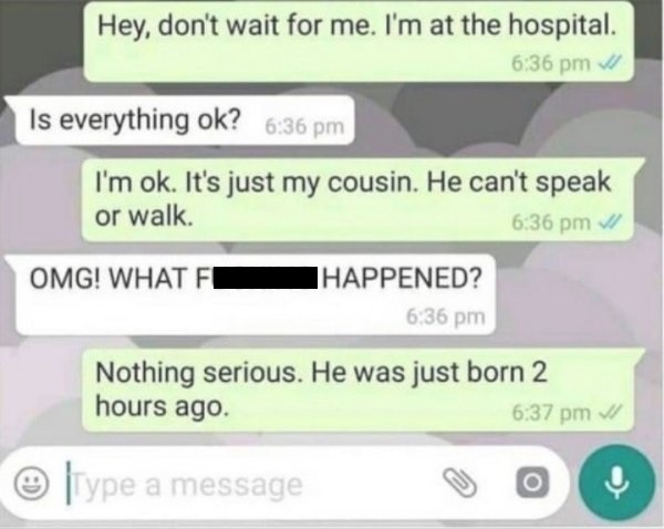 technically correct and funny comments - Hey, don't wait for me. I'm at the hospital. Is everything ok? I'm ok. It's just my cousin. He can't speak or walk. Omg! What Fi Happened? Nothing serious. He was just born 2 hours ago.