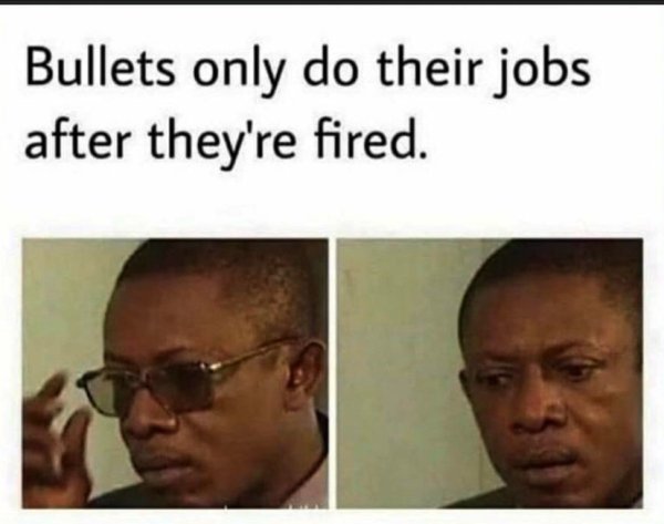 technically correct and funny comments - Bullets only do their jobs after they're fired.