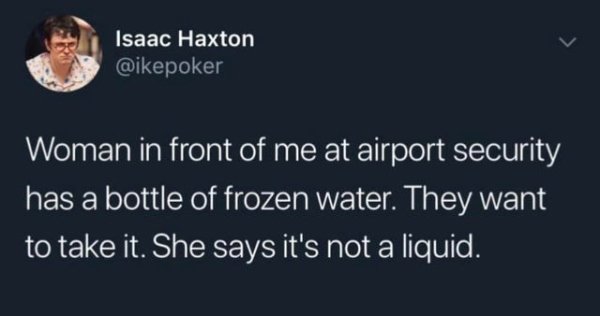 technically correct and funny comments - Woman in front of me at airport security has a bottle of frozen water. They want to take it. She says it's not a liquid.