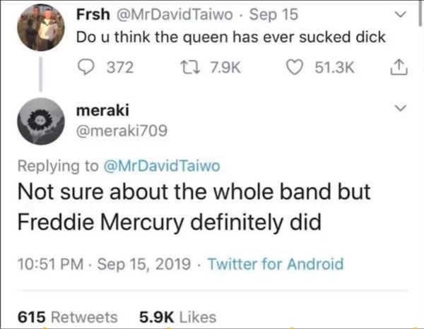 technically correct and funny comments - Do u think the queen has ever sucked dick - Not sure about the whole band but Freddie Mercury definitely did .