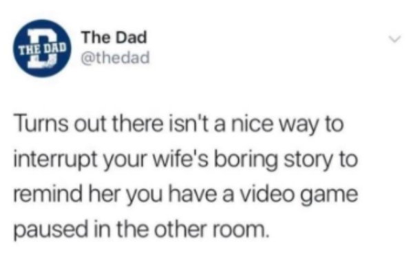 you re in her dms we are not the same - The Dad The Dad Turns out there isn't a nice way to interrupt your wife's boring story to remind her you have a video game paused in the other room.
