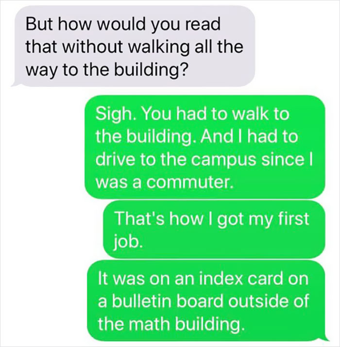 number - But how would you read that without walking all the way to the building? Sigh. You had to walk to the building. And I had to drive to the campus since was a commuter. That's how I got my first job. It was on an index card on a bulletin board outs