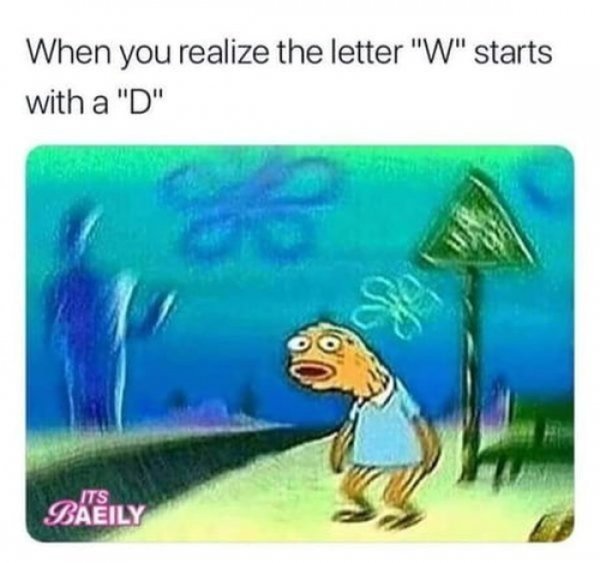 make you think - When you realize the letter "W" starts with a "D" Se Its Baeily