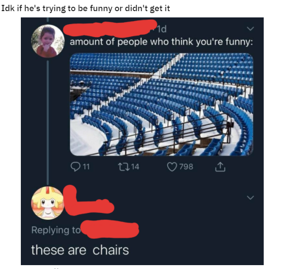 Idk if he's trying to be funny or didn't get it - amount of people who think you're funny - these are chairs