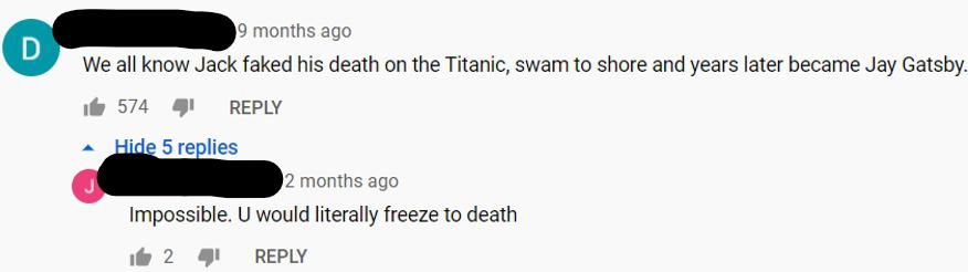 We all know Jack faked his death on the Titanic, swam to shore and years later became Jay Gatsby. - Impossible. U would literally freeze to death