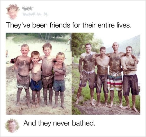 friendship then and now - They've been friends for their entire lives. And they never bathed.