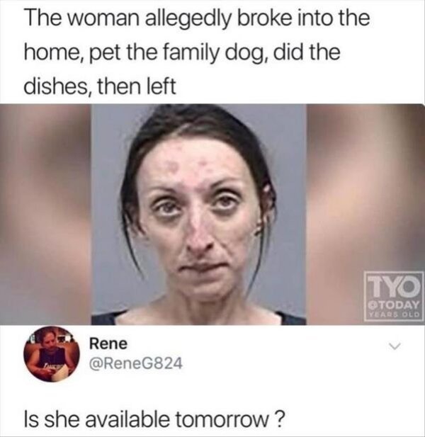 woman breaks into house pets dog and does dishes - The woman allegedly broke into the home, pet the family dog, did the dishes, then left Tyo Today Years Old Rene Is she available tomorrow?