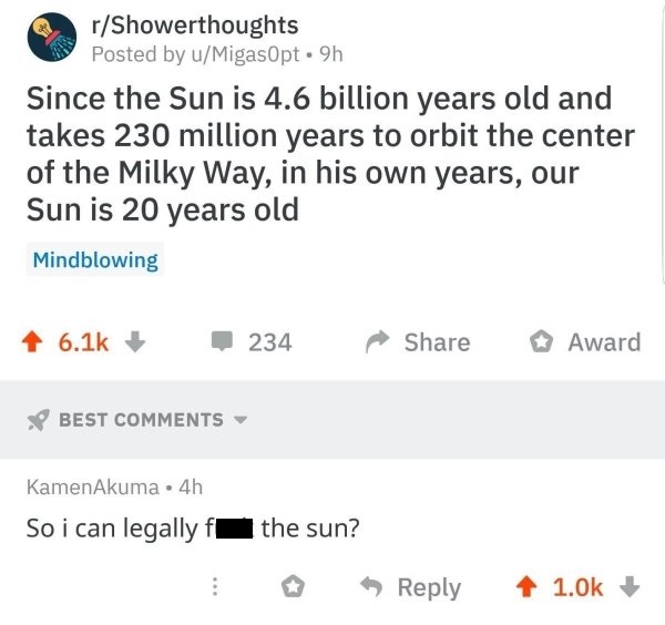 Manekin - rShowerthoughts Posted by uMigasOpt. 9h Since the Sun is 4.6 billion years old and takes 230 million years to orbit the center of the Milky Way, in his own years, our Sun is 20 years old Mindblowing 234 Award Best KamenAkuma. 4h So i can legally