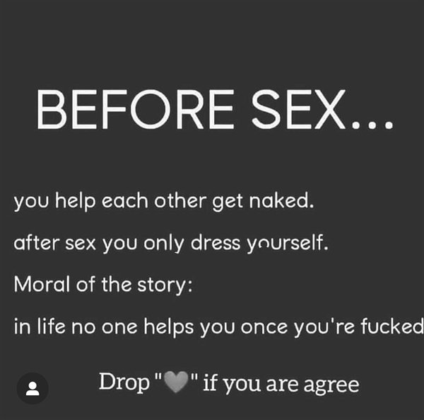 angle - Before Sex... you help each other get naked. after sex you only dress yourself. Moral of the story in life no one helps you once you're fucked Drop' if you are agree