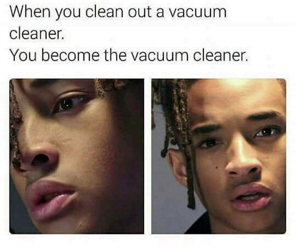 shower thoughts meme - When you clean out a vacuum cleaner. You become the vacuum cleaner.