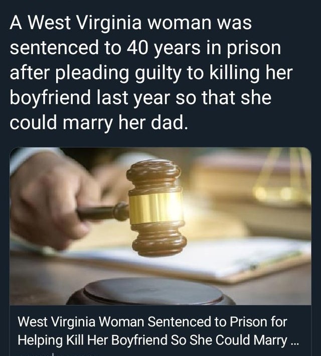 Judge - A West Virginia woman was sentenced to 40 years in prison after pleading guilty to killing her boyfriend last year so that she could marry her dad. West Virginia Woman Sentenced to Prison for Helping Kill Her Boyfriend So She Could Marry ...