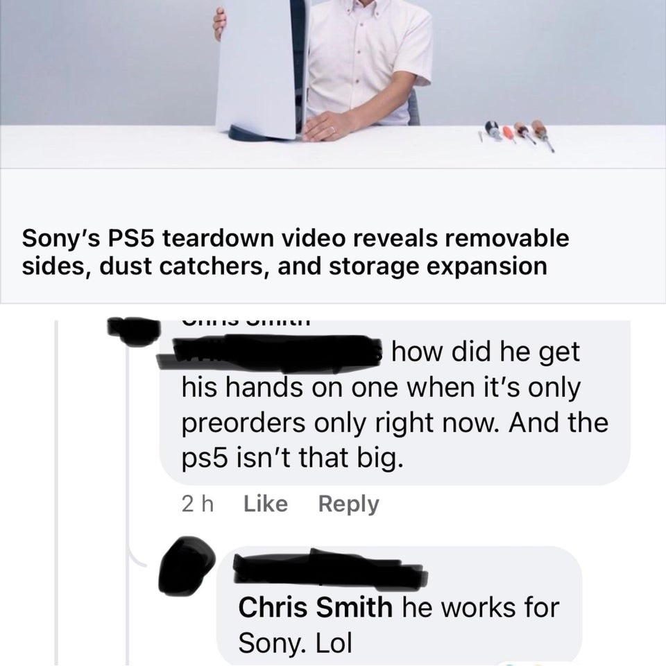 communication - Sony's PS5 teardown video reveals removable sides, dust catchers, and storage expansion Vuli Vihr how did he get his hands on one when it's only preorders only right now. And the ps5 isn't that big. 2 h Chris Smith he works for Sony. Lol