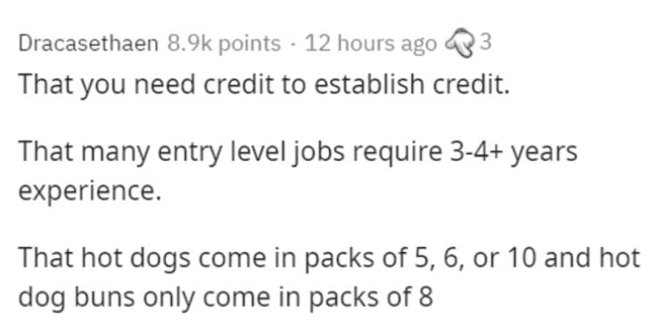 paper - 3 Dracasethaen points 12 hours ago That you need credit to establish credit. That many entry level jobs require 34 years experience. That hot dogs come in packs of 5, 6, or 10 and hot dog buns only come in packs of 8