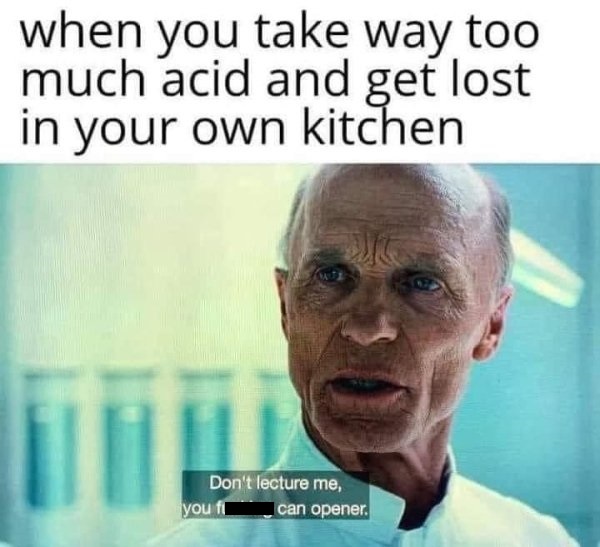ridiculous memes - when you take way too much acid and get lost in your own kitchen Don't lecture me, can opener. you ff
