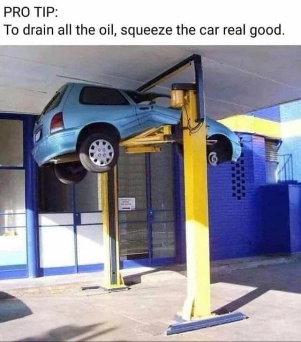 squeeze the car real good - Pro Tip To drain all the oil, squeeze the car real good.