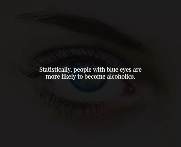 eye - Statistically, people with blue eyes are more ly to become alcoholics.