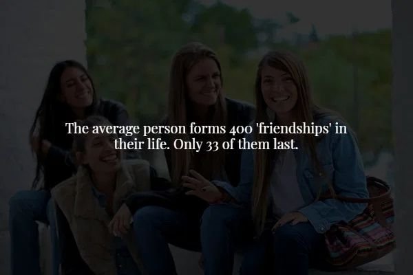 friendship - The average person forms 400 'friendships' in their life. Only 33 of them last.