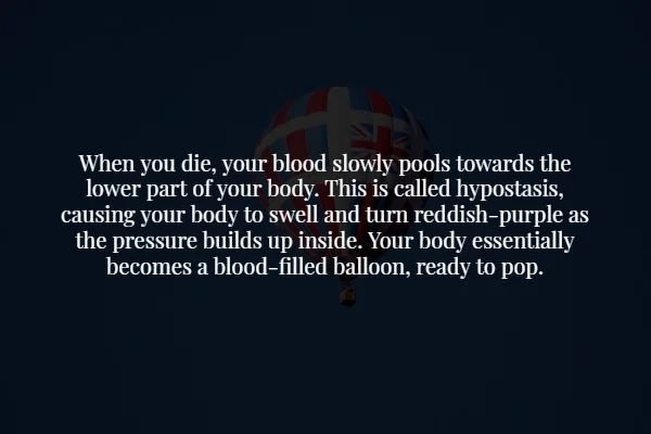 atmosphere - When you die, your blood slowly pools towards the lower part of your body. This is called hypostasis, causing your body to swell and turn reddishpurple as the pressure builds up inside. Your body essentially becomes a bloodfilled balloon, rea