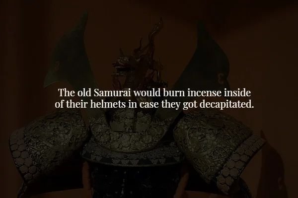 darkness - The old Samurai would burn incense inside of their helmets in case they got decapitated.