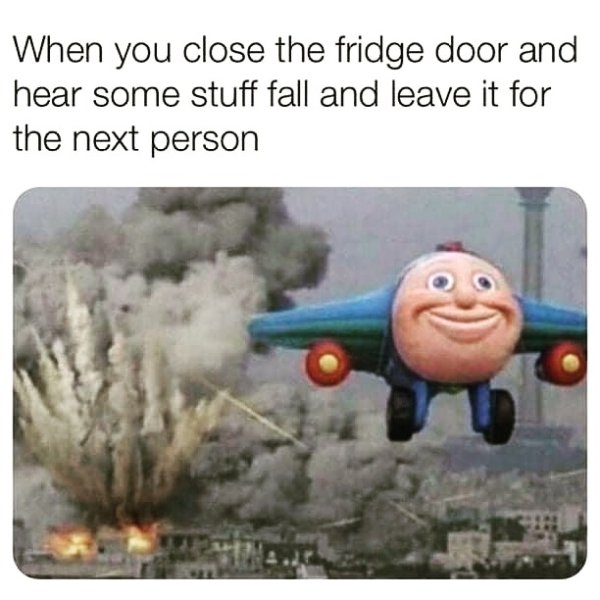 plane explosion meme - When you close the fridge door and hear some stuff fall and leave it for the next person