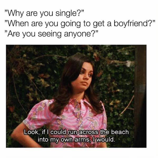 jackie that 70s show - "Why are you single?" "When are you going to get a boyfriend? "Are you seeing anyone?" Look, if I could run across the beach into my own arms, I would.