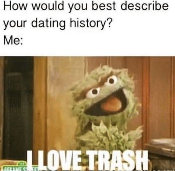 like trash meme - How would you best describe your dating history? Me Love Trash ..